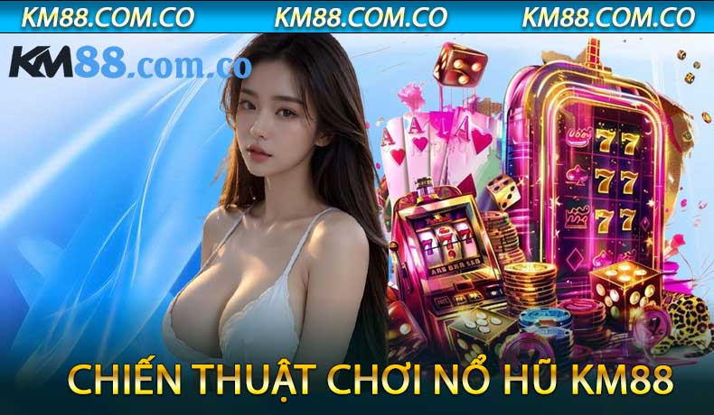 Chiến Thuật Chơi Nổ Hũ KM88