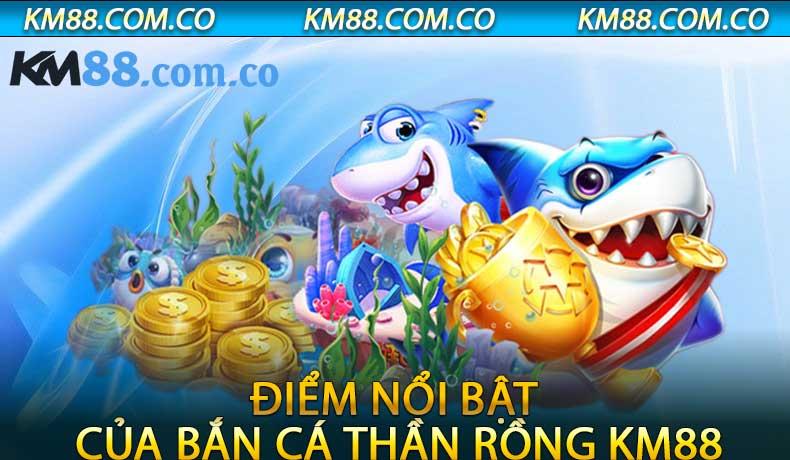 Điểm Nổi Bật Của Bắn Cá Thần Rồng KM88